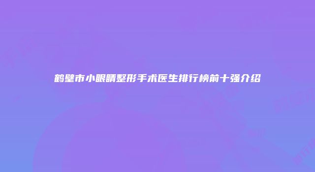 鹤壁市小眼睛整形手术医生排行榜前十强介绍