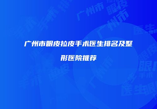广州市眼皮拉皮手术医生排名及整形医院推荐