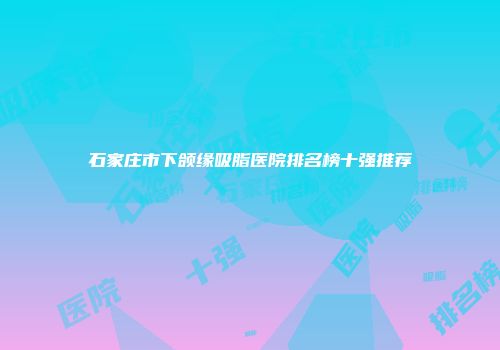 石家庄市下颌缘吸脂医院排名榜十强推荐