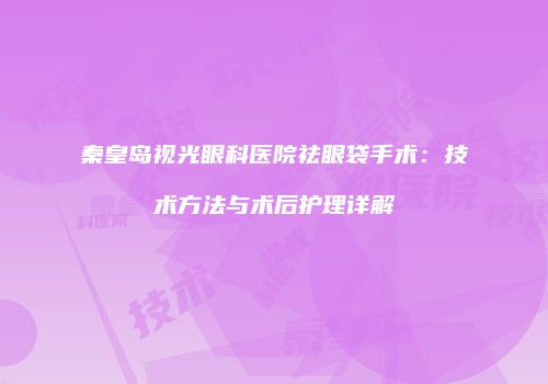 秦皇岛视光眼科医院祛眼袋手术：技术方法与术后护理详解