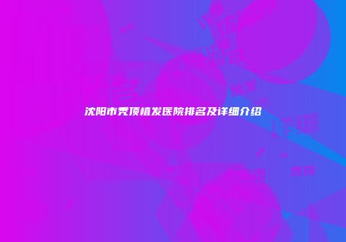 沈阳市秃顶植发医院排名及详细介绍