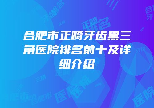 合肥市正畸牙齿黑三角医院排名前十及详细介绍
