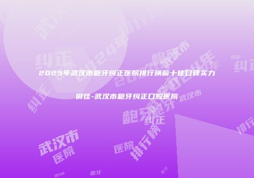 2025年武汉市龅牙纠正医院排行榜前十佳口碑实力俱佳-武汉市龅牙纠正口腔医院