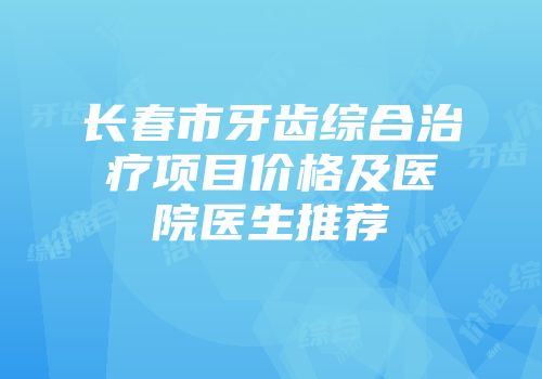 长春市牙齿综合治疗项目价格及医院医生推荐