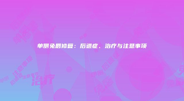 单侧兔唇修复：后遗症、治疗与注意事项