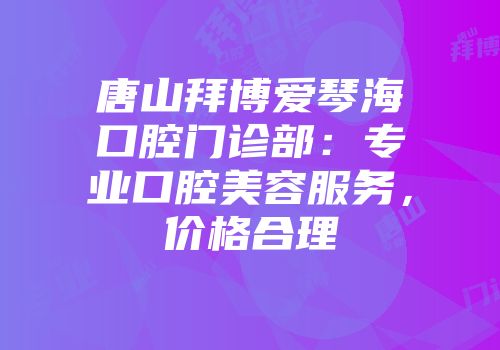 唐山拜博爱琴海口腔门诊部：专业口腔美容服务，价格合理