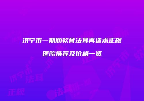 济宁市一期肋软骨法耳再造术正规医院推荐及价格一览