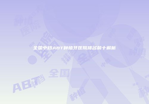 全国中档ABT种植牙医院排名前十解析