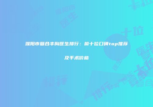 濮阳市复合丰胸医生排行：前十位口碑top推荐及手术价格