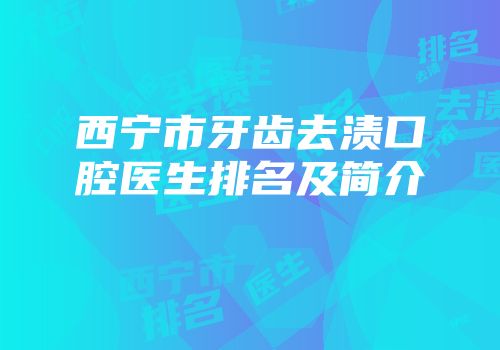 西宁市牙齿去渍口腔医生排名及简介