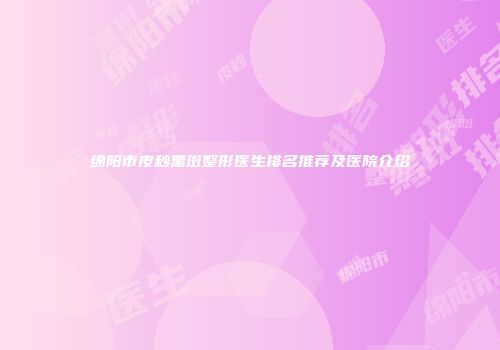 绵阳市皮秒黑斑整形医生排名推荐及医院介绍