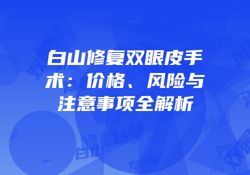 白山修复双眼皮手术：价格、风险与注意事项全解析