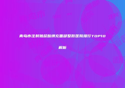 青岛市注射玻尿酸填充面部整形医院排行TOP10解析