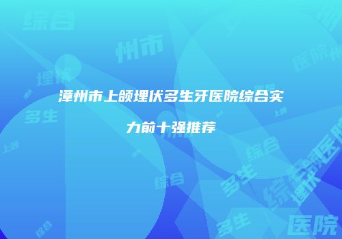 漳州市上颌埋伏多生牙医院综合实力前十强推荐