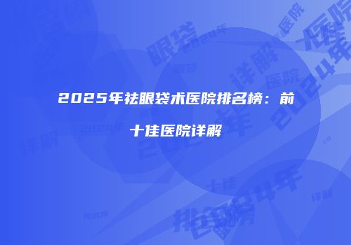 2025年祛眼袋术医院排名榜：前十佳医院详解