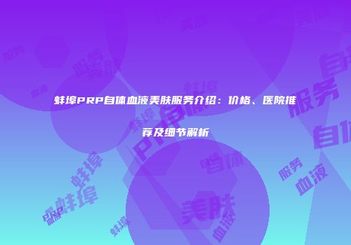 蚌埠PRP自体血液美肤服务介绍：价格、医院推荐及细节解析