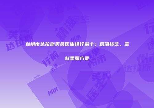 台州市达拉斯美鼻医生排行前十：精湛技艺，定制美丽方案
