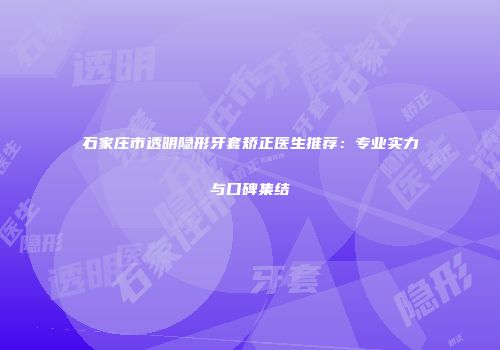 石家庄市透明隐形牙套矫正医生推荐：专业实力与口碑集结