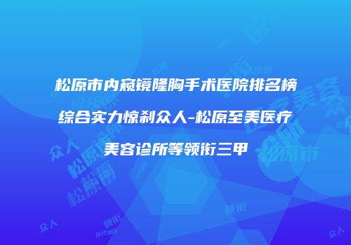 松原市内窥镜隆胸手术医院排名榜综合实力惊刹众人-松原至美医疗美容诊所等领衔三甲