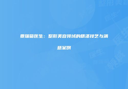 贾瑞菊医生：整形美容领域的精湛技艺与满意案例