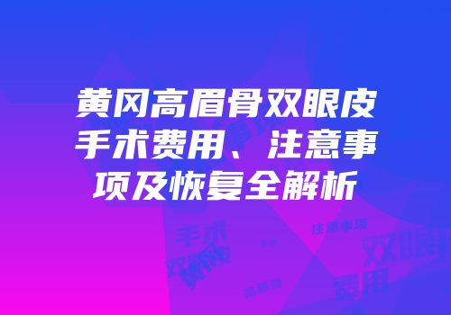 黄冈高眉骨双眼皮手术费用、注意事项及恢复全解析