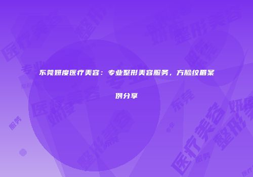 东莞妍度医疗美容：专业整形美容服务，方脸纹眉案例分享