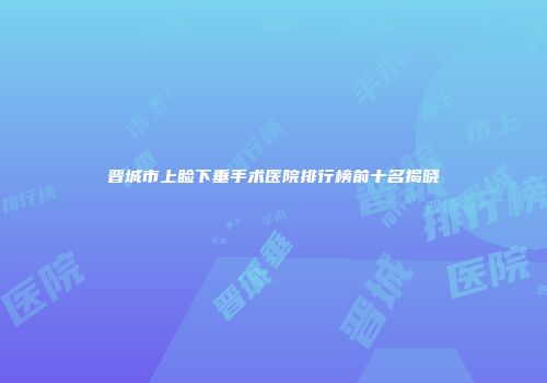 晋城市上睑下垂手术医院排行榜前十名揭晓