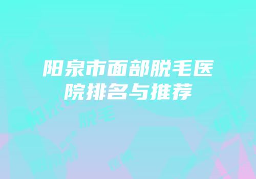 阳泉市面部脱毛医院排名与推荐