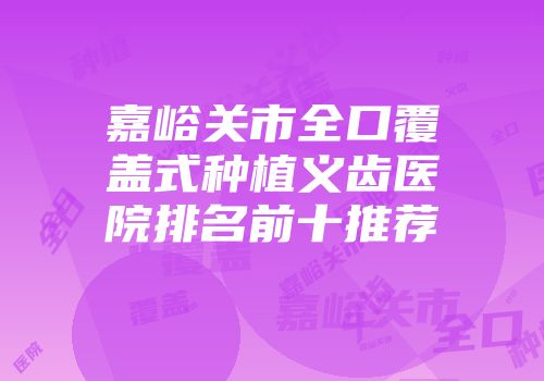 嘉峪关市全口覆盖式种植义齿医院排名前十推荐