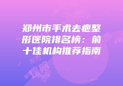 郑州市手术去疤整形医院排名榜：前十佳机构推荐指南
