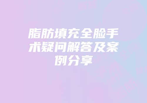 脂肪填充全脸手术疑问解答及案例分享