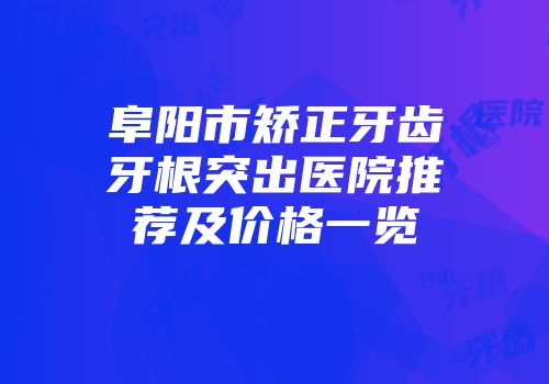 阜阳市矫正牙齿牙根突出医院推荐及价格一览