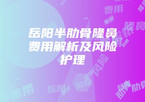 岳阳半肋骨隆鼻费用解析及风险护理