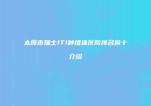 太原市瑞士ITI种植体医院排名前十介绍