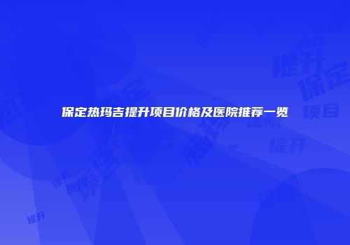保定热玛吉提升项目价格及医院推荐一览