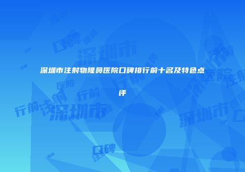 深圳市注射物隆鼻医院口碑排行前十名及特色点评