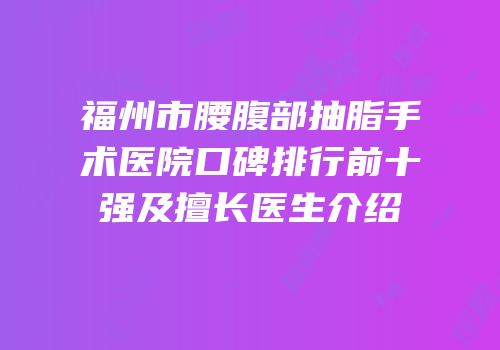 福州市腰腹部抽脂手术医院口碑排行前十强及擅长医生介绍