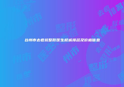 台州市去痘坑整形医生权威排名及价格信息