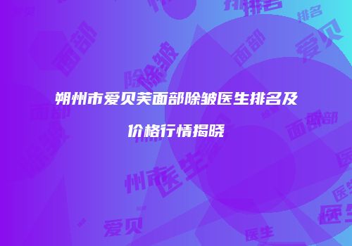 朔州市爱贝芙面部除皱医生排名及价格行情揭晓