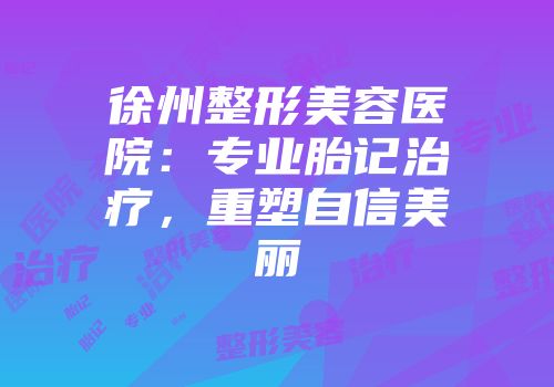 徐州整形美容医院：专业胎记治疗，重塑自信美丽