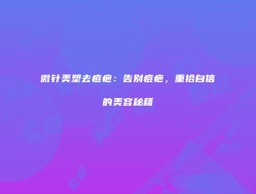 微针美塑去痘疤：告别痘疤，重拾自信的美容秘籍