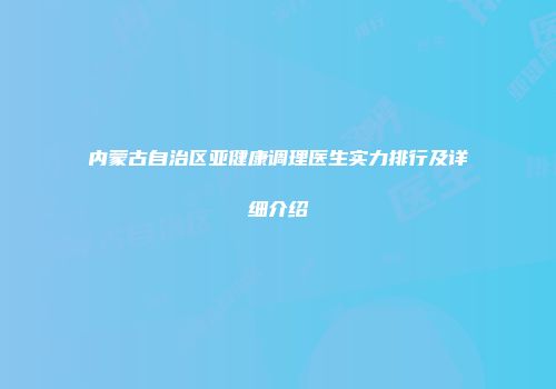 内蒙古自治区亚健康调理医生实力排行及详细介绍