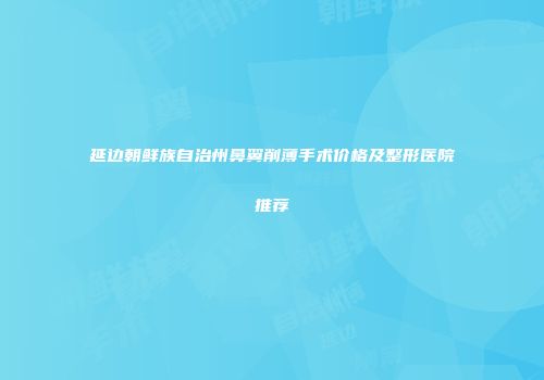 延边朝鲜族自治州鼻翼削薄手术价格及整形医院推荐