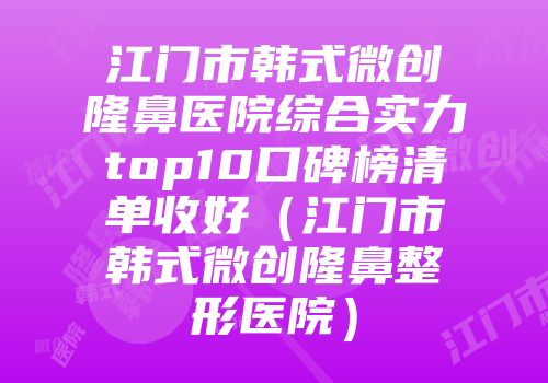 江门市韩式微创隆鼻医院综合实力top10口碑榜清单收好（江门市韩式微创隆鼻整形医院）