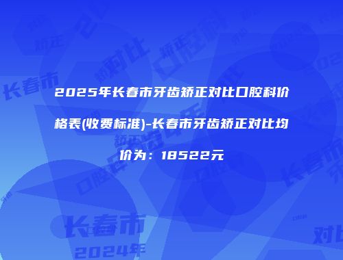 2025年长春市牙齿矫正对比口腔科价格表(收费标准)-长春市牙齿矫正对比均价为：18522元