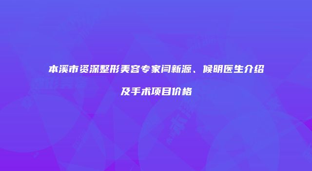 本溪市资深整形美容专家闫新源、候明医生介绍及手术项目价格