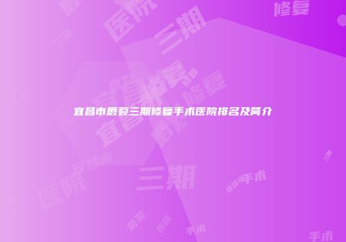 宜昌市唇裂三期修复手术医院排名及简介
