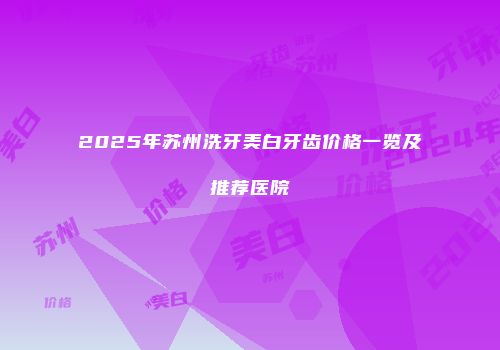 2025年苏州洗牙美白牙齿价格一览及推荐医院