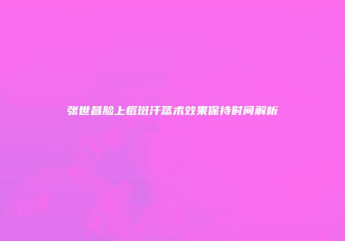 张世昌脸上痘斑汗蒸术效果保持时间解析