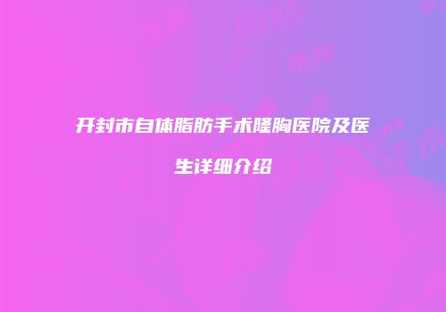 开封市自体脂肪手术隆胸医院及医生详细介绍